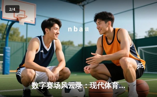 数字赛场风云录：现代体育新闻网如何重塑我们的观赛体验 - 2