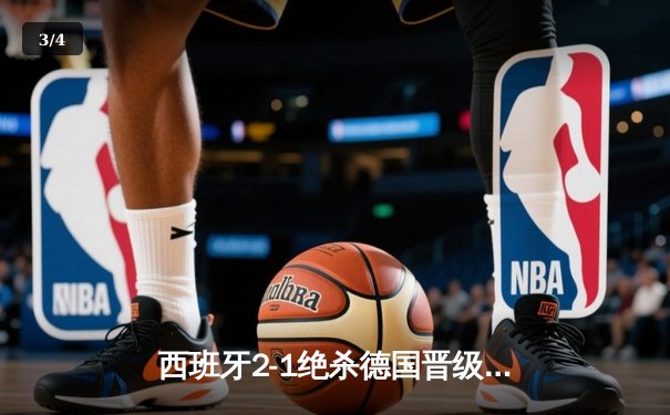 西班牙2-1绝杀德国晋级四强，奥尔莫制胜球点燃斯图加特 - 3