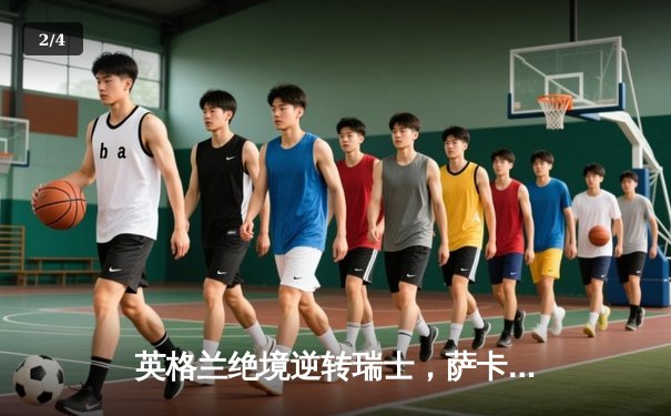 英格兰绝境逆转瑞士，萨卡闪耀助三狮军团晋级欧洲杯四强 - 2