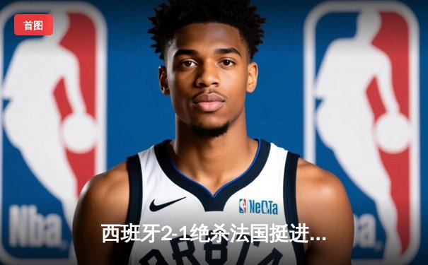 西班牙2-1绝杀法国挺进决赛，亚马尔世界波创纪录