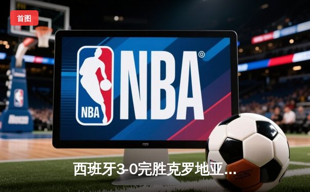 西班牙3-0完胜克罗地亚迎开门红，莫拉塔传射建功创纪录