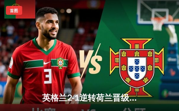 英格兰2-1逆转荷兰晋级决赛，凯恩点射建功引发争议