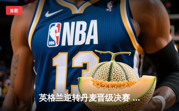 英格兰逆转丹麦晋级决赛 凯恩加时点球锁定胜局