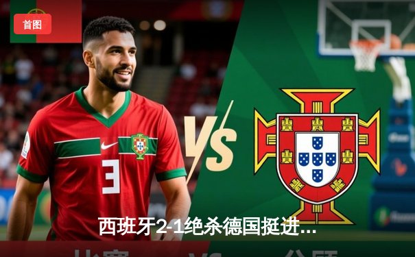 西班牙2-1绝杀德国挺进四强，奥尔莫传射建功创历史